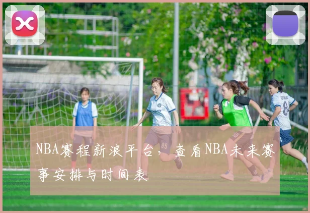 NBA赛程新浪平台，查看NBA未来赛事安排与时间表