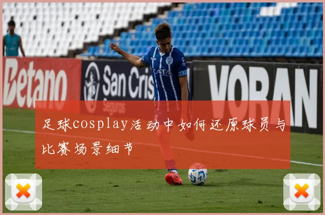 足球cosplay活动中如何还原球员与比赛场景细节