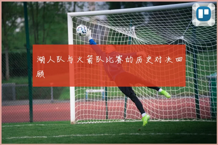 湖人队与火箭队比赛的历史对决回顾