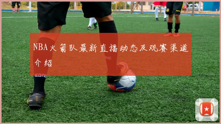 NBA火箭队最新直播动态及观赛渠道介绍