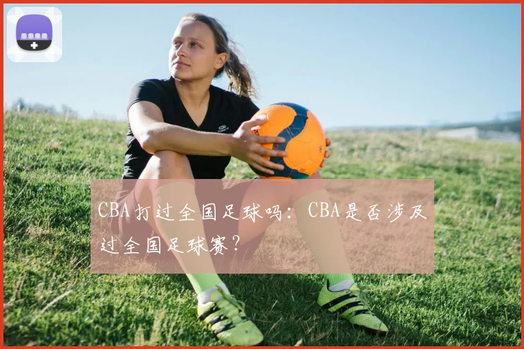 CBA打过全国足球吗：CBA是否涉及过全国足球赛？
