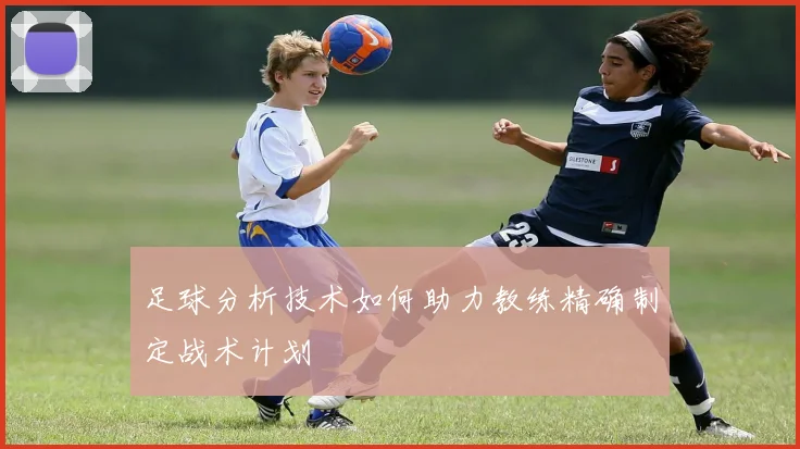 足球分析技术如何助力教练精确制定战术计划