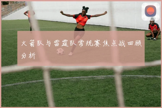 火箭队与雷霆队常规赛焦点战回顾分析