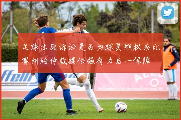 足球法庭诉讼是否为球员维权或比赛纠纷仲裁提供强有力后一保障