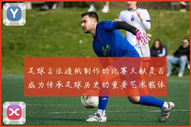 足球古法造纸制作的比赛文献是否成为传承足球历史的重要艺术载体