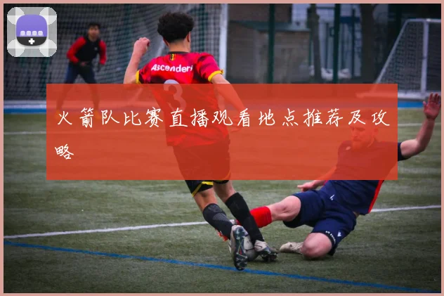 火箭队比赛直播观看地点推荐及攻略