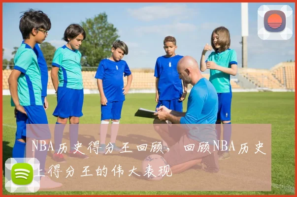 NBA历史得分王回顾，回顾NBA历史上得分王的伟大表现