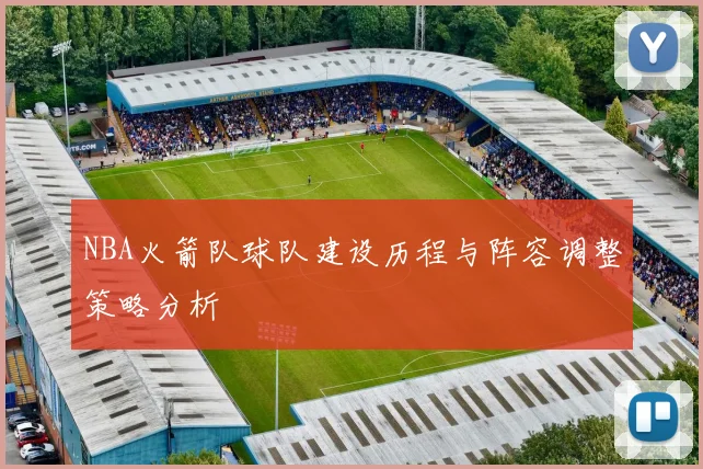 NBA火箭队球队建设历程与阵容调整策略分析
