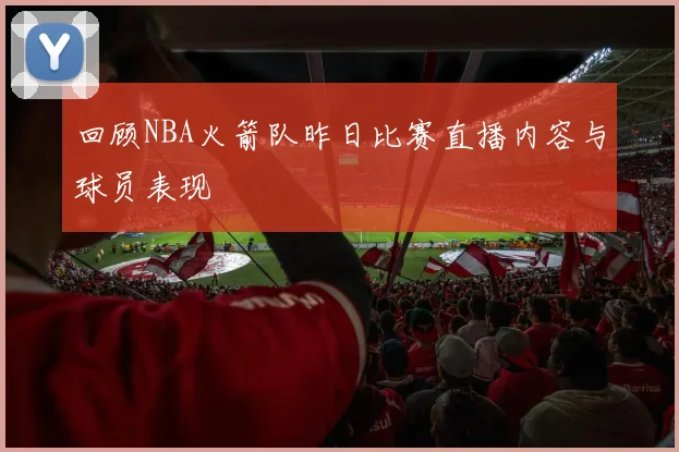 回顾NBA火箭队昨日比赛直播内容与球员表现