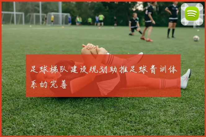 足球梯队建设规划助推足球青训体系的完善