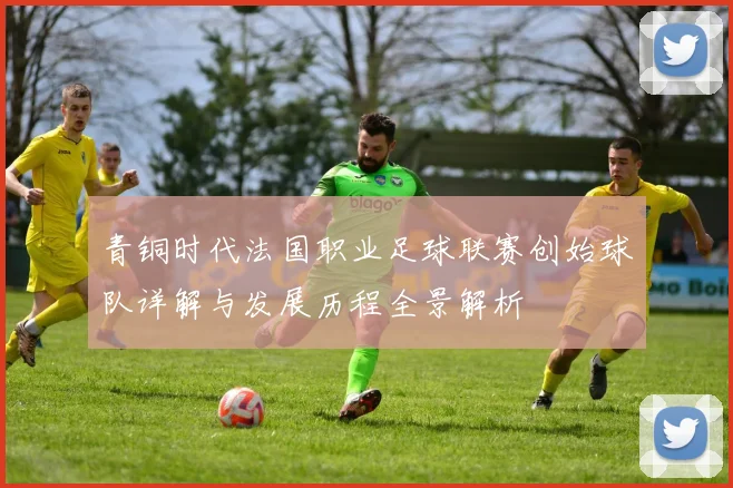 青铜时代法国职业足球联赛创始球队详解与发展历程全景解析