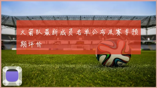 火箭队最新成员名单公布及赛季预期评价