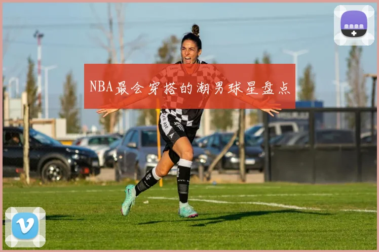 NBA最会穿搭的潮男球星盘点