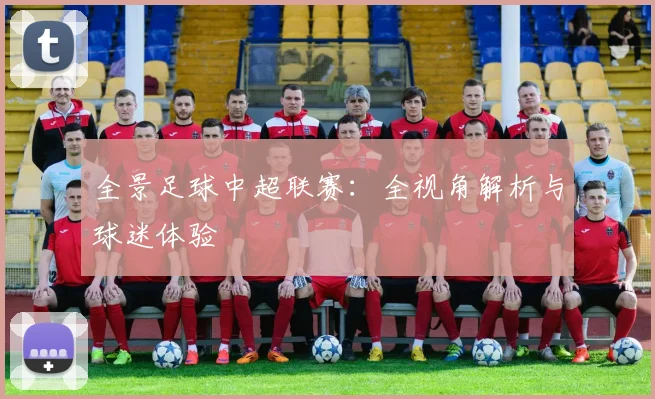 全景足球中超联赛：全视角解析与球迷体验